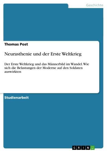 Neurasthenie und der Erste Weltkrieg Der Erste Weltkrieg und das Männerbild im Wandel. Wie sich die Belastungen der Moderne auf den Soldaten auswirkten