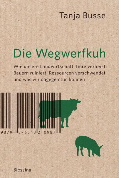 Die Wegwerfkuh Wie unsere Landwirtschaft Tiere verheizt, Bauern ruiniert, Ressourcen verschwendet und was wir dagegen tun können.