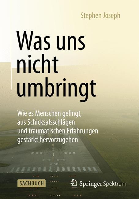 Was uns nicht umbringt Wie es Menschen gelingt, aus Schicksalsschlägen und traumatischen Erfahrungen gestärkt hervorzugehen