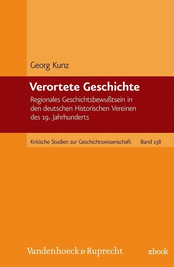Verortete Geschichte Regionales Geschichtsbewußtsein in den deutschen Historischen Vereinen des 19. Jahrhunderts