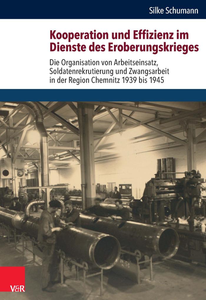 Kooperation und Effizienz im Dienste des Eroberungskrieges Die Organisation von Arbeitseinsatz, Soldatenrekrutierung und Zwangsarbeit in der Region Chemnitz 1939 bis 1945