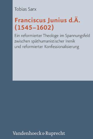 Franciscus Junius d.Ä. (1545-1602) Ein reformierter Theologe im Spannungsfeld zwischen späthumanistischer Irenik und reformierter Konfessionalisierung