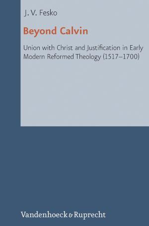 Beyond Calvin Union with Christ and Justification in Early Modern Reformed Theology (1517-1700)