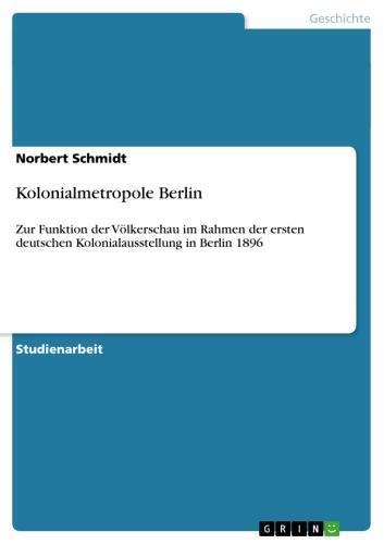 Kolonialmetropole Berlin Zur Funktion der Völkerschau im Rahmen der ersten deutschen Kolonialausstellung in Berlin 1896