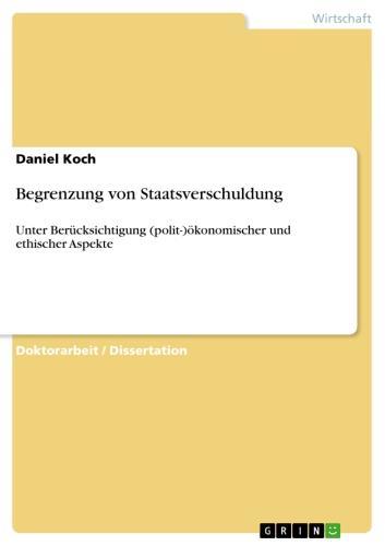 Begrenzung von Staatsverschuldung Unter Berücksichtigung (polit-)ökonomischer und ethischer Aspekte