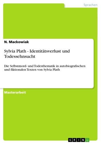 Sylvia Plath - Identitätsverlust und Todessehnsucht Die Selbstmord- und Todesthematik in autobiografischen und fiktionalen Texten von Sylvia Plath