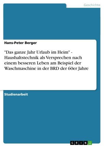 'Das ganze Jahr Urlaub im Heim' - Haushaltstechnik als Versprechen nach einem besseren Leben am Beispiel der Waschmaschine in der BRD der 60er Jahre 