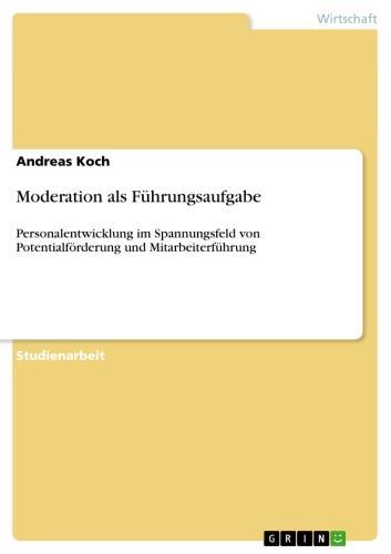 Moderation als Führungsaufgabe Personalentwicklung im Spannungsfeld von Potentialförderung und Mitarbeiterführung
