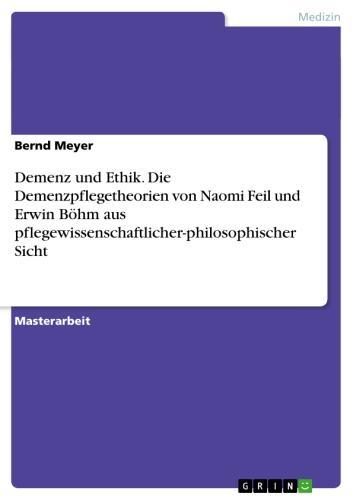 Demenz und Ethik. Die Demenzpflegetheorien von Naomi Feil und Erwin Böhm aus pflegewissenschaftlicher-philosophischer Sicht 