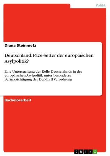 Deutschland. Pace-Setter der europäischen Asylpolitik? Eine Untersuchung der Rolle Deutschlands in der europäischen Asylpolitik unter besonderer Berücksichtigung der Dublin II Verordnung