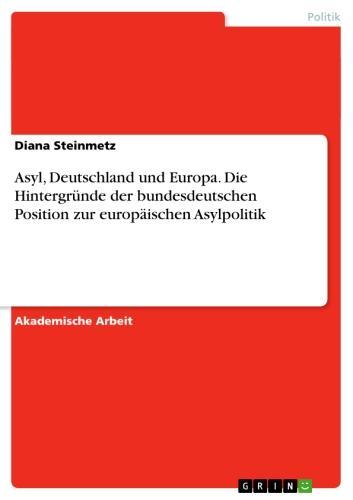 Asyl, Deutschland und Europa. Die Hintergründe der bundesdeutschen Position zur europäischen Asylpolitik 