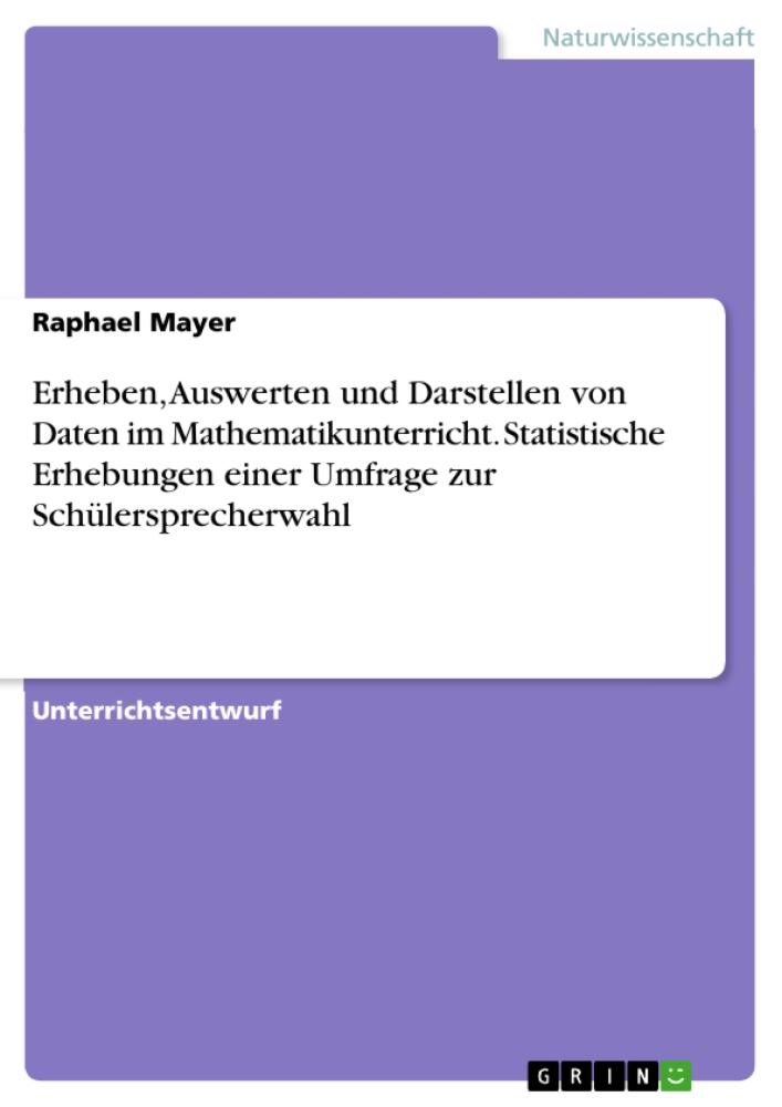 Erheben, Auswerten und Darstellen von Daten im Mathematikunterricht. Statistische Erhebungen einer Umfrage zur Schülersprecherwahl 