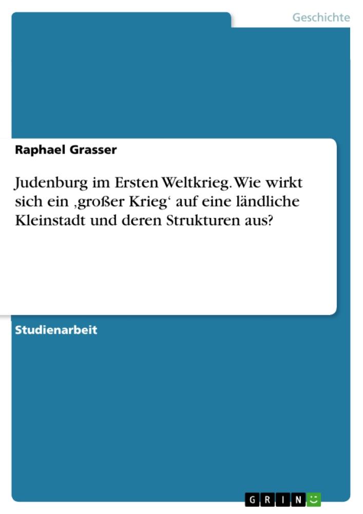 Judenburg im Ersten Weltkrieg. Wie wirkt sich ein 'großer Krieg' auf eine ländliche Kleinstadt und deren Strukturen aus? 
