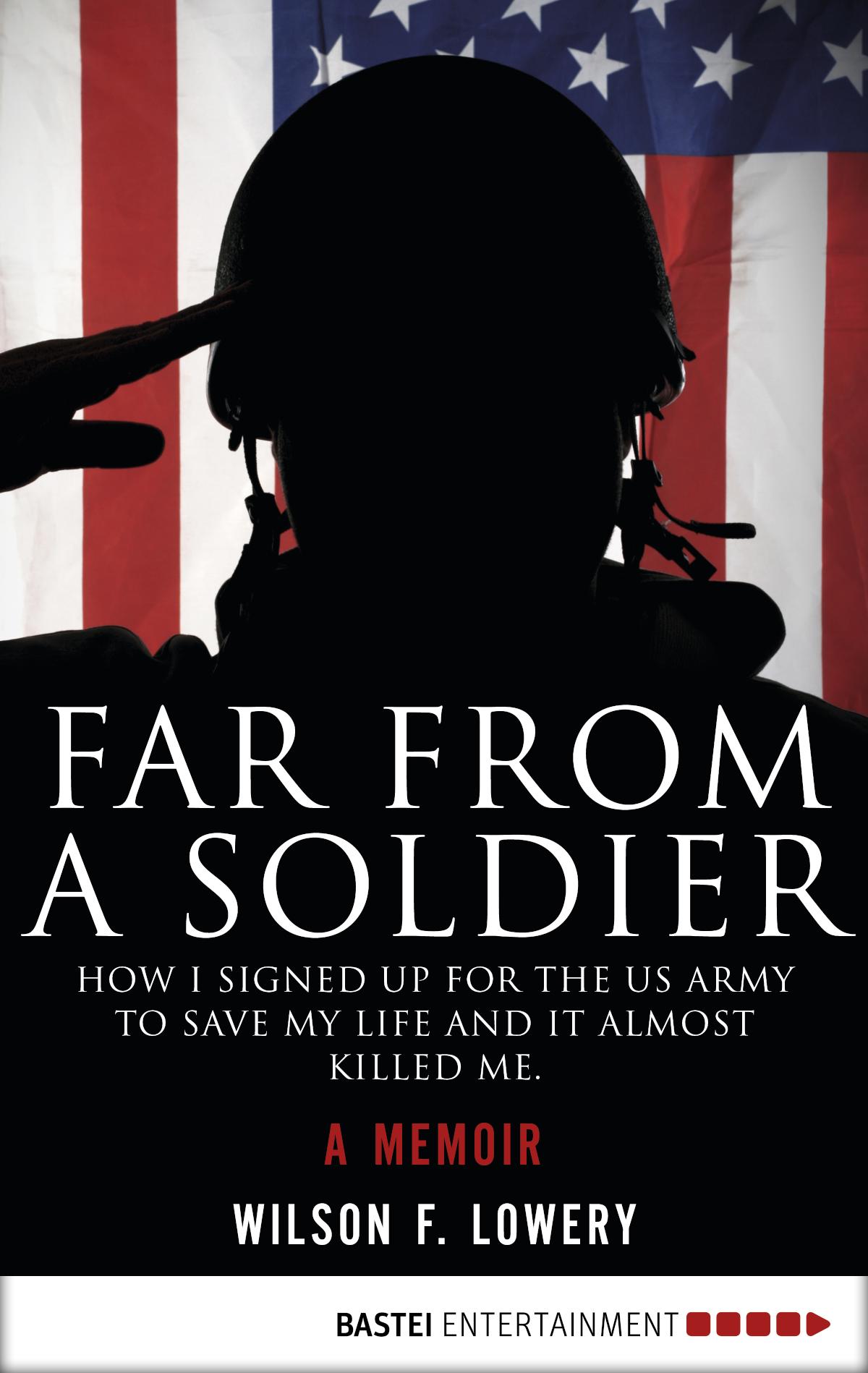 Far From a Soldier How I Signed Up for the US Army to Save My Life and It Almost Killed Me. A Memoir