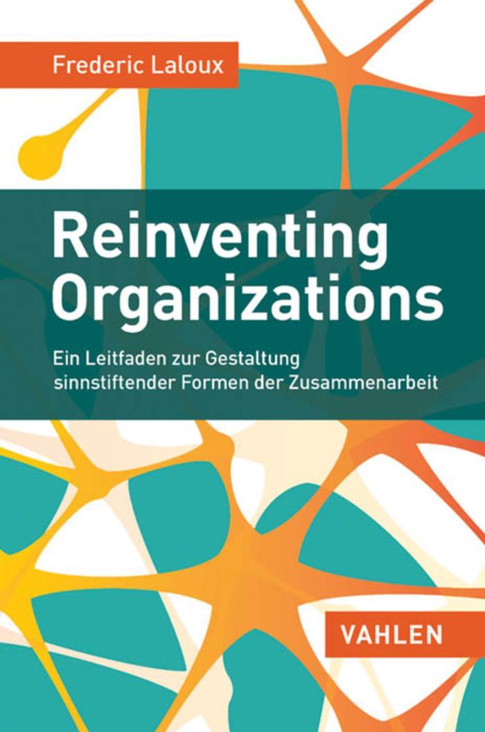 Reinventing Organizations Ein Leitfaden zur Gestaltung sinnstiftender Formen der Zusammenarbeit