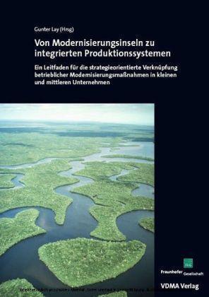 Von Modernisierungsinseln zu integrierten Produktionssystemen Ein Leitfaden für die strategieorientierte Verknüpfung betrieblicher Modernisierungsmaßnahmen in kleinen und mittleren Unternehmen