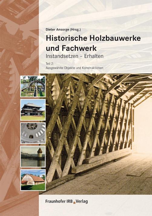 Historische Holzbauwerke und Fachwerk. Instandsetzen - Erhalten Teil 2: Ausgewählte Objekte und Konstruktionen