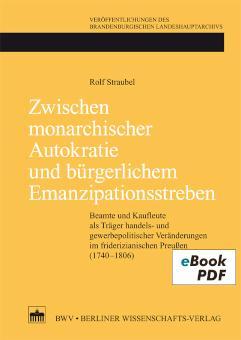 Zwischen monarchischer Autokratie und bürgerlichem Emanzipationsstreben Beamte und Kaufleute als Träger handels- und gewerbepolitischer Veränderungen im friderizianischen Preußen (1740-1806)