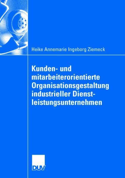 Kunden- und mitarbeiterorientierte Organisationsgestaltung industrieller Dienstleistungsunternehmen 
