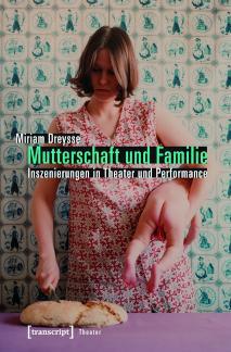 Mutterschaft und Familie: Inszenierungen in Theater und Performance Inszenierungen von Mutterschaft und Familie in bildenden Künsten und Theater der Gegenwart