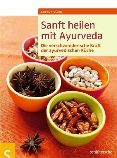 Sanft heilen mit Ayurveda Die verschwenderische Kraft der ayurvedischen Küche