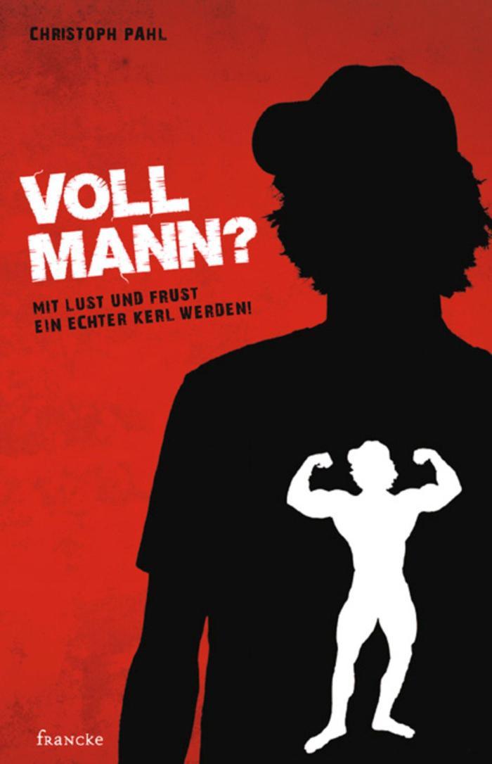 Voll Mann!? Mit Lust und Frust ein echter Kerl werden
