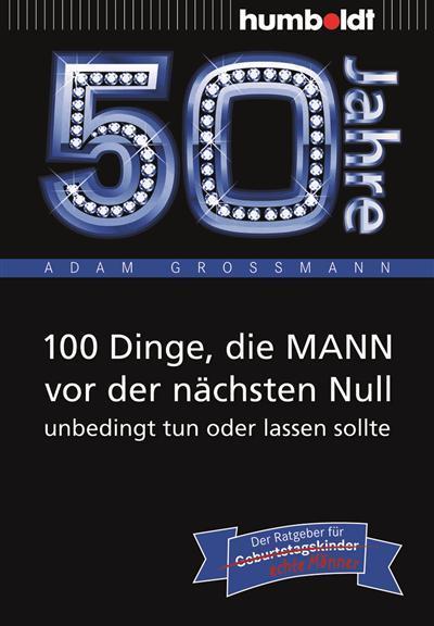 50 Jahre: 100 Dinge, die MANN vor der nächsten Null unbedingt tun oder lassen sollte Der Ratgeber für Geburtstagskinder/echte Männer