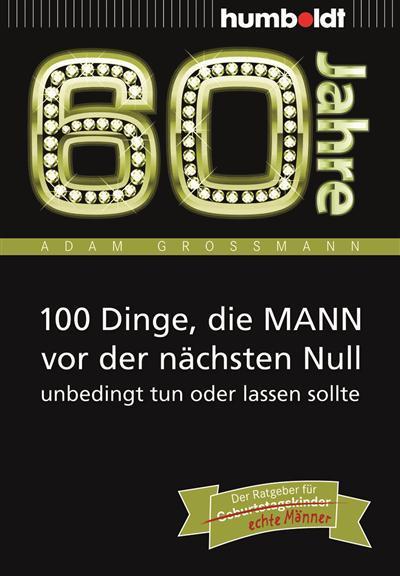 60 Jahre: 100 Dinge, die MANN vor der nächsten Null unbedingt tun oder lassen sollte Der Ratgeber für Geburtstagskinder/echte Männer