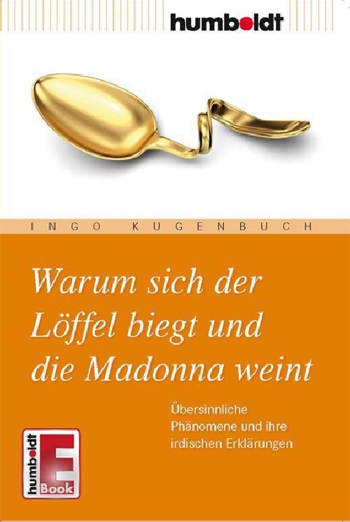 Warum sich der Löffel biegt und die Madonna weint Übersinnliche Phänomene und ihre irdischen Erklärungen