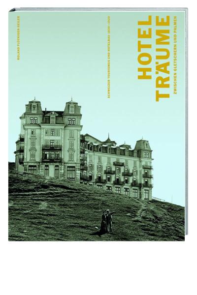 Hotelträume zwischen Gletschern und Palmen Schweizer Tourismus und Hotelbau 18301920