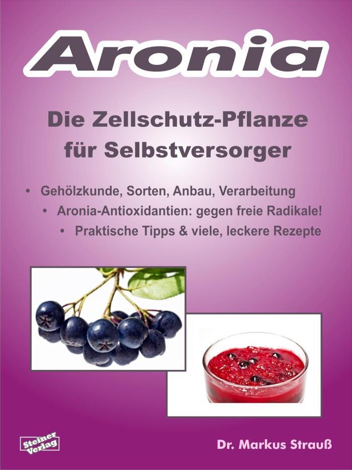 Aronia. Die Zellschutz-Pflanze für Selbstversorger. Gehölzkunde, Sorten, Anbau, Verarbeitung, Aronia-Antioxidantien: gegen freie Radikale! Praktische Tipps& viele, leckere Rezepte.