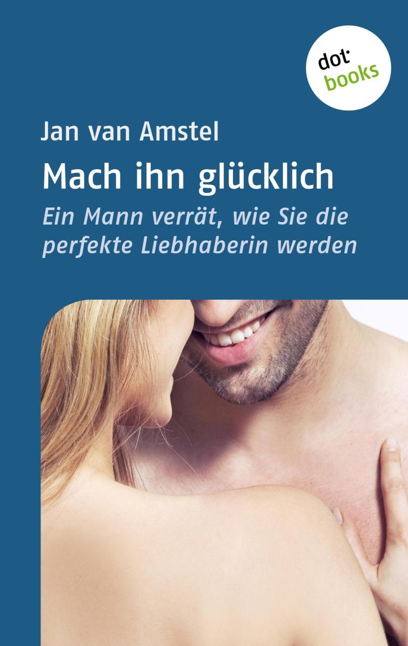 Mach ihn glücklich Ein Mann verrät, wie Sie die perfekte Liebhaberin werden
