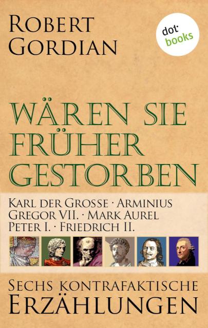 Wären sie früher gestorben ... Band 3: Karl der Große, Arminius, Gregor VII, Mark Aurel, Peter I., Friedrich II. Sechs kontrafaktische Erzählungen