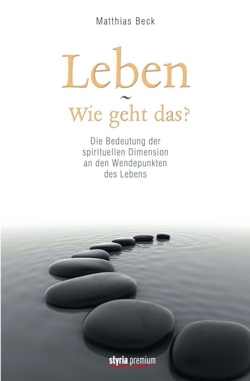 Leben - Wie geht das? Die Bedeutung der spirituellen Dimension an den Wendepunkten des Lebens